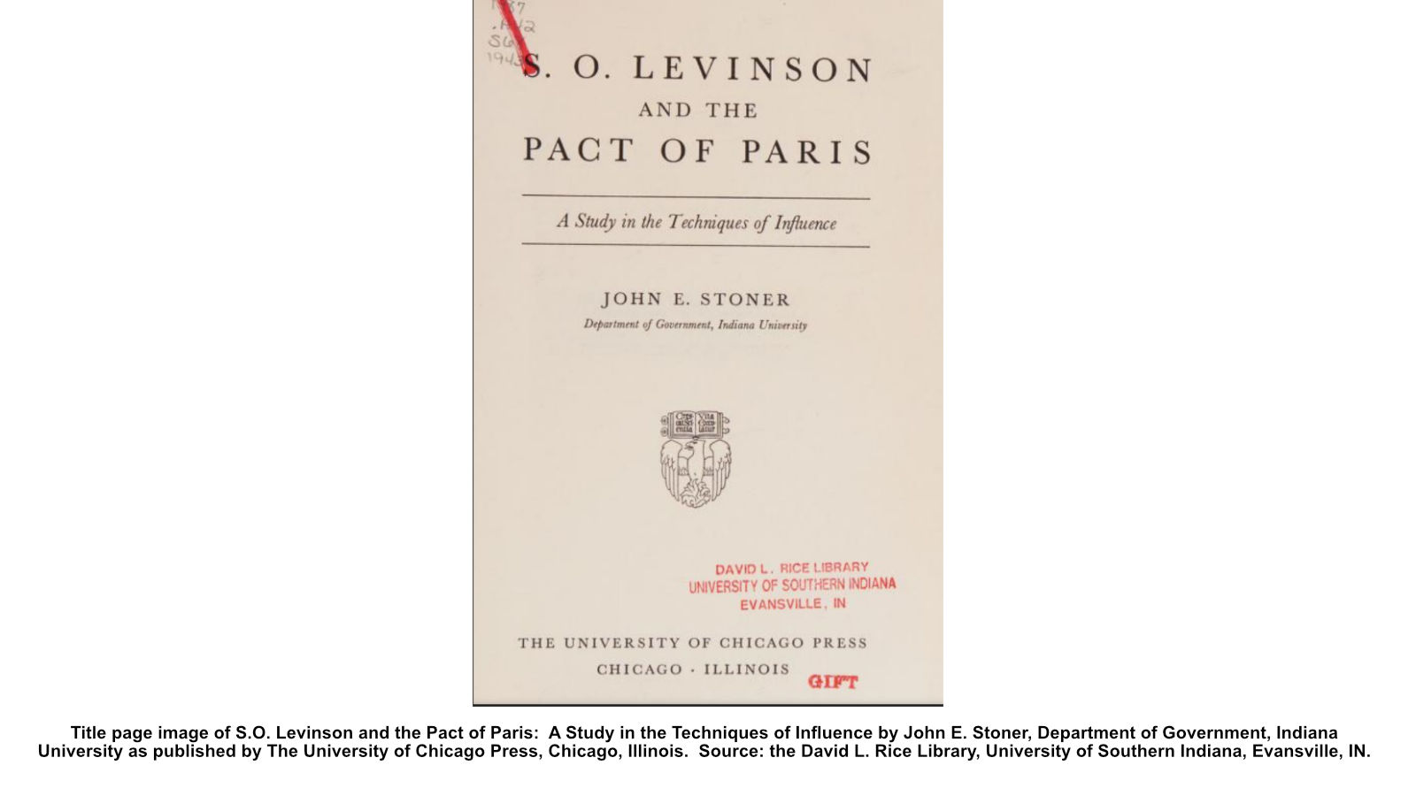 Title page image of S.O. Levinson and the Pact of Paris: A Study in the Techniques of Influence by John E. Stoner, Department of Government, Indiana University as published by The University of Chicago Press, Chicago, Illinois. Source: the David L. Rice Library, University of Southern Indiana, Evansville, IN.